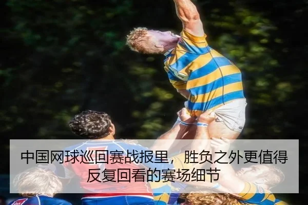 中国网球巡回赛战报里，胜负之外更值得反复回看的赛场细节 - KAIYUN OFFICIAL